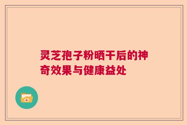 灵芝孢子粉晒干后的神奇效果与健康益处