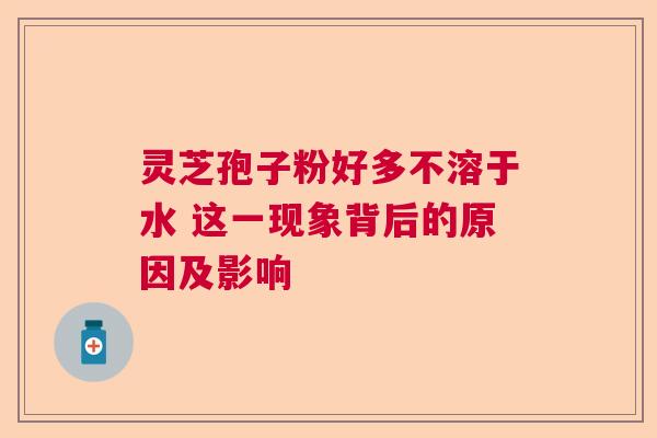 灵芝孢子粉好多不溶于水 这一现象背后的原因及影响