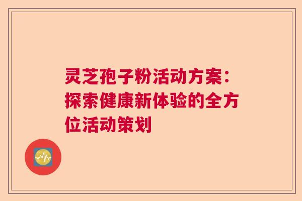 灵芝孢子粉活动方案：探索健康新体验的全方位活动策划