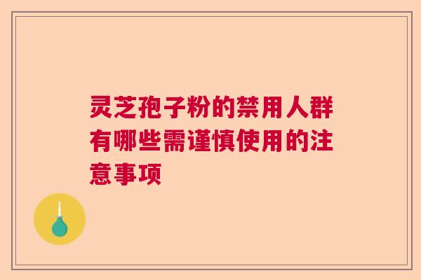 灵芝孢子粉的禁用人群有哪些需谨慎使用的注意事项