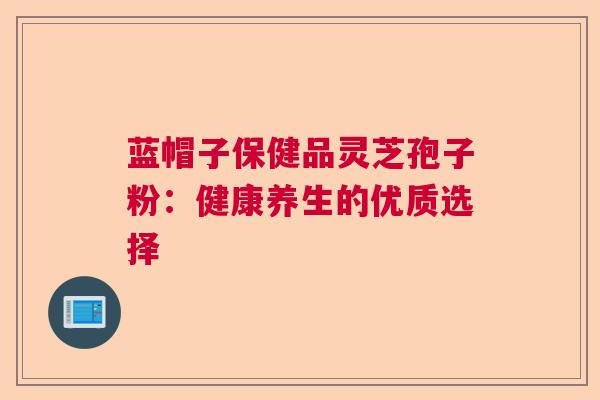 蓝帽子保健品灵芝孢子粉：健康养生的优质选择