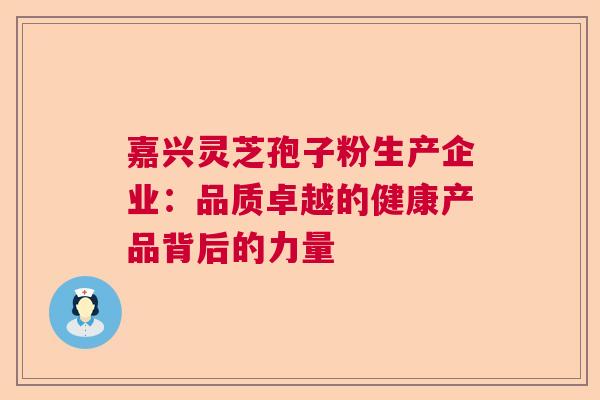 嘉兴灵芝孢子粉生产企业：品质卓越的健康产品背后的力量