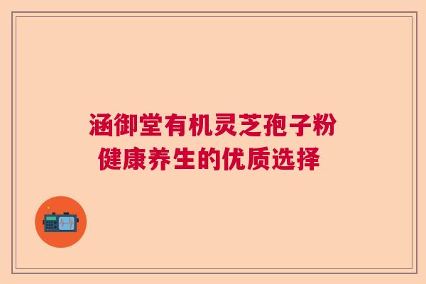 涵御堂有机灵芝孢子粉 健康养生的优质选择