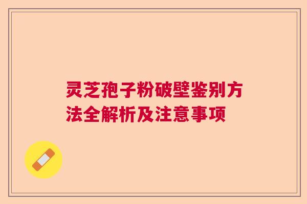 灵芝孢子粉破壁鉴别方法全解析及注意事项