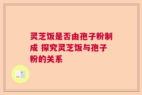 灵芝饭是否由孢子粉制成 探究灵芝饭与孢子粉的关系