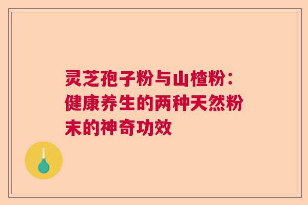 灵芝孢子粉与山楂粉：健康养生的两种天然粉末的神奇功效