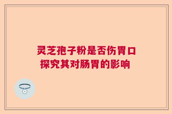 灵芝孢子粉是否伤胃口 探究其对肠胃的影响