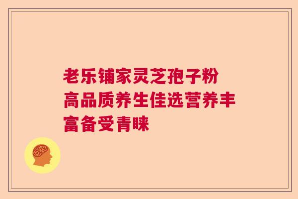 老乐铺家灵芝孢子粉 高品质养生佳选营养丰富备受青睐