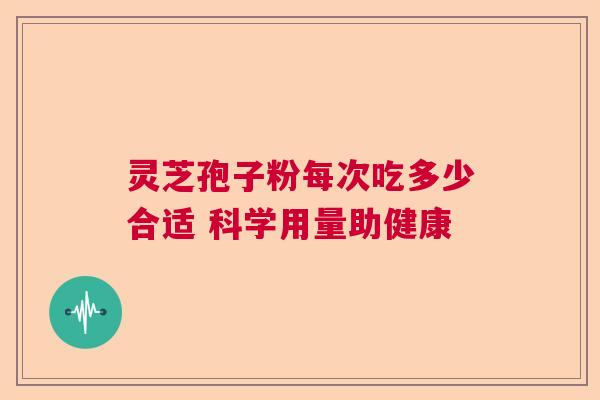 灵芝孢子粉每次吃多少合适 科学用量助健康