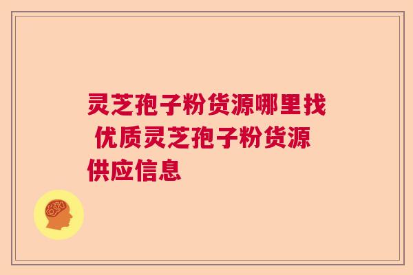 灵芝孢子粉货源哪里找 优质灵芝孢子粉货源供应信息