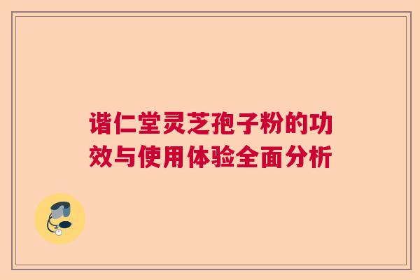 谐仁堂灵芝孢子粉的功效与使用体验全面分析