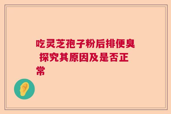 吃灵芝孢子粉后排便臭 探究其原因及是否正常