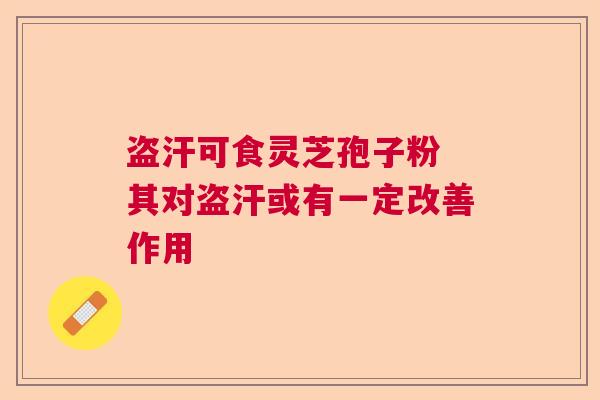 盗汗可食灵芝孢子粉 其对盗汗或有一定改善作用