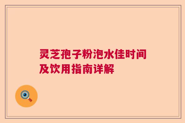 灵芝孢子粉泡水佳时间及饮用指南详解