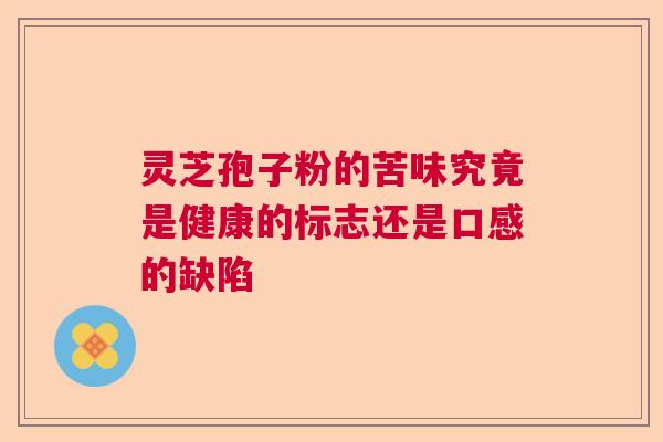 灵芝孢子粉的苦味究竟是健康的标志还是口感的缺陷