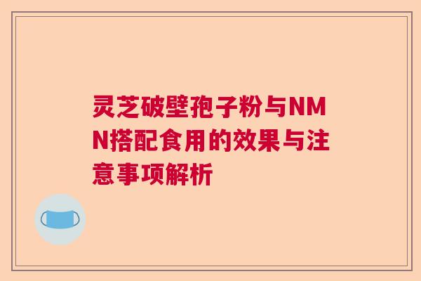 灵芝破壁孢子粉与NMN搭配食用的效果与注意事项解析