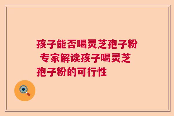 孩子能否喝灵芝孢子粉 专家解读孩子喝灵芝孢子粉的可行性