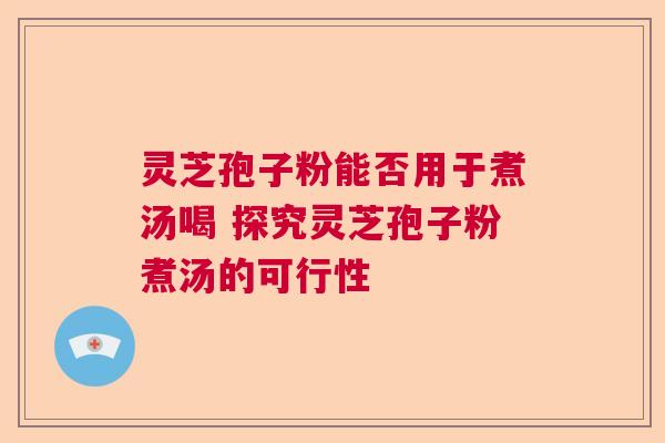 灵芝孢子粉能否用于煮汤喝 探究灵芝孢子粉煮汤的可行性