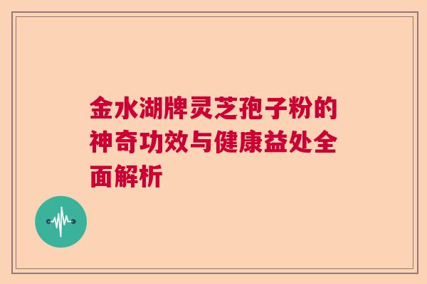 金水湖牌灵芝孢子粉的神奇功效与健康益处全面解析