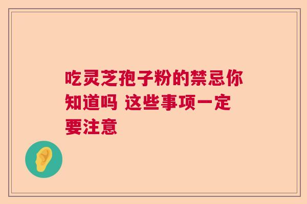吃灵芝孢子粉的禁忌你知道吗 这些事项一定要注意