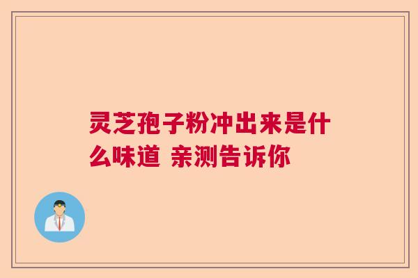 灵芝孢子粉冲出来是什么味道 亲测告诉你
