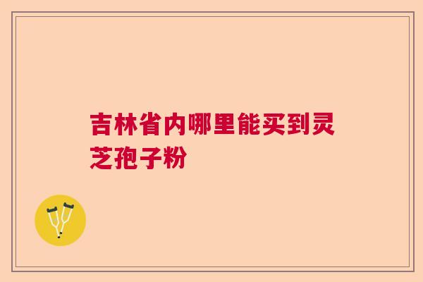 吉林省内哪里能买到灵芝孢子粉