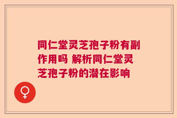 同仁堂灵芝孢子粉有副作用吗 解析同仁堂灵芝孢子粉的潜在影响