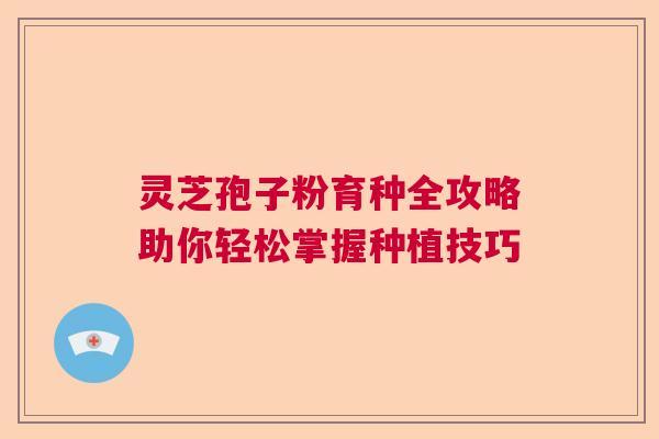 灵芝孢子粉育种全攻略助你轻松掌握种植技巧