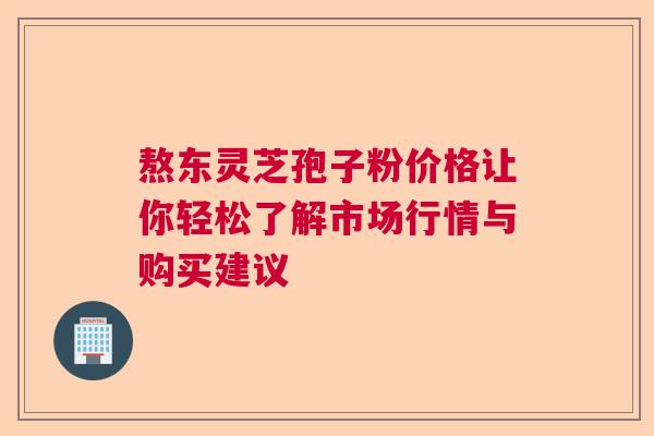 熬东灵芝孢子粉价格让你轻松了解市场行情与购买建议