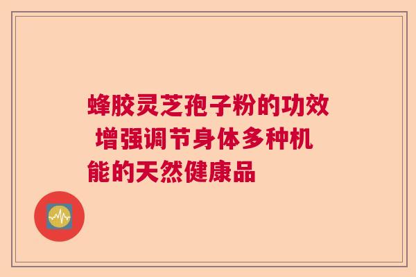 蜂胶灵芝孢子粉的功效 增强调节身体多种机能的天然健康品