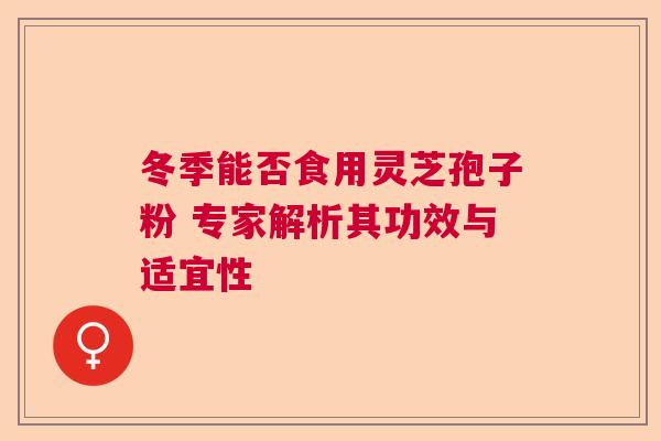 冬季能否食用灵芝孢子粉 专家解析其功效与适宜性