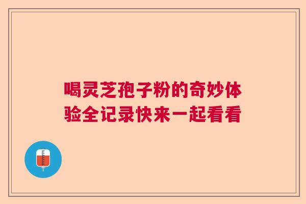 喝灵芝孢子粉的奇妙体验全记录快来一起看看