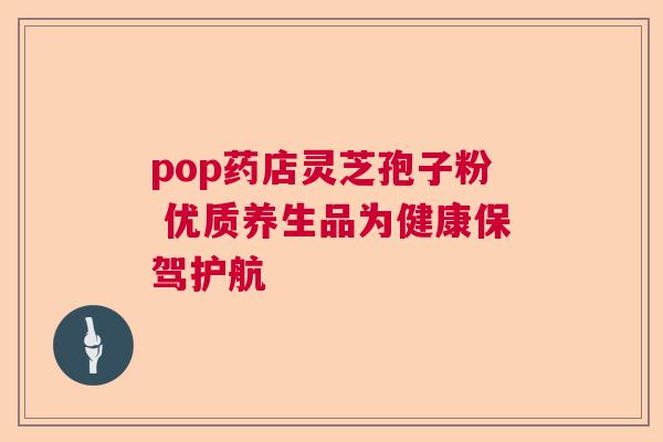 pop药店灵芝孢子粉 优质养生品为健康保驾护航