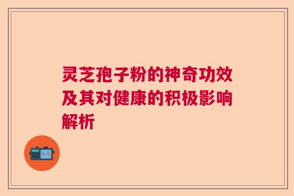 灵芝孢子粉的神奇功效及其对健康的积极影响解析