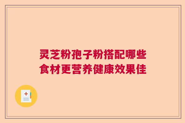 灵芝粉孢子粉搭配哪些食材更营养健康效果佳
