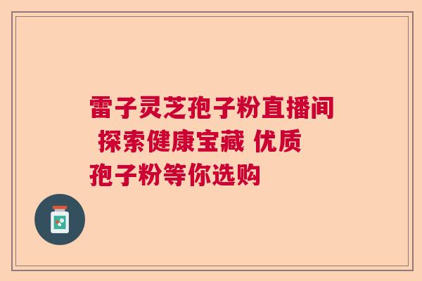 雷子灵芝孢子粉直播间 探索健康宝藏 优质孢子粉等你选购
