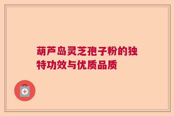 葫芦岛灵芝孢子粉的独特功效与优质品质