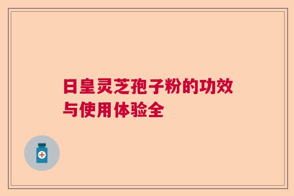 日皇灵芝孢子粉的功效与使用体验全
