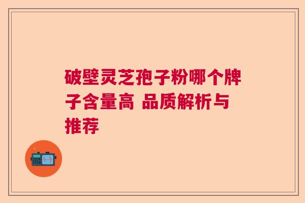 破壁灵芝孢子粉哪个牌子含量高 品质解析与推荐