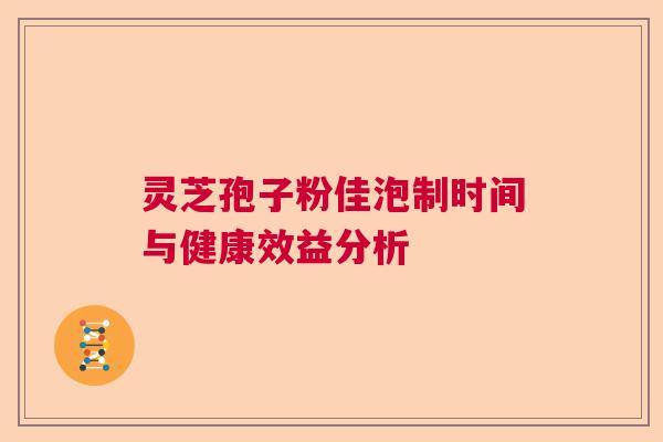 灵芝孢子粉佳泡制时间与健康效益分析