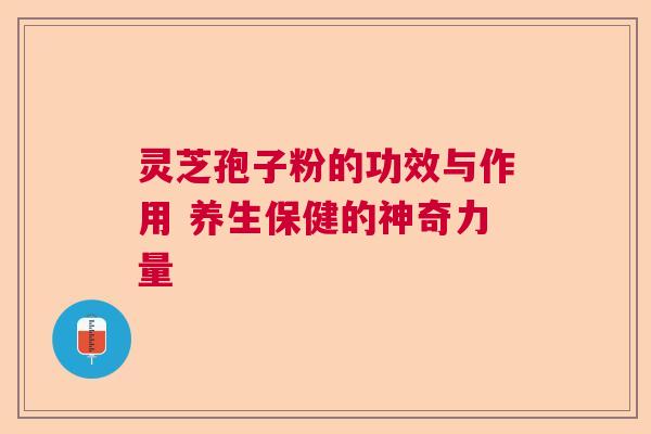 灵芝孢子粉的功效与作用 养生保健的神奇力量