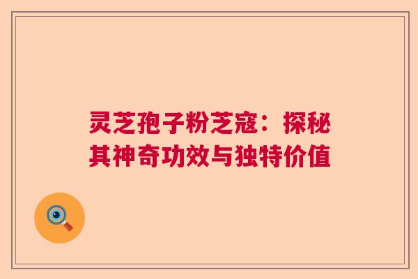 灵芝孢子粉芝寇：探秘其神奇功效与独特价值