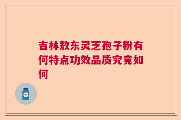 吉林敖东灵芝孢子粉有何特点功效品质究竟如何