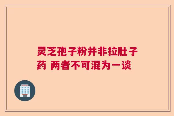 灵芝孢子粉并非拉肚子药 两者不可混为一谈
