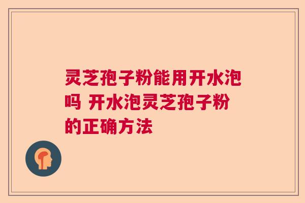 灵芝孢子粉能用开水泡吗 开水泡灵芝孢子粉的正确方法