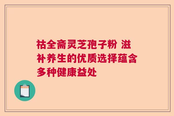 祜全斋灵芝孢子粉 滋补养生的优质选择蕴含多种健康益处