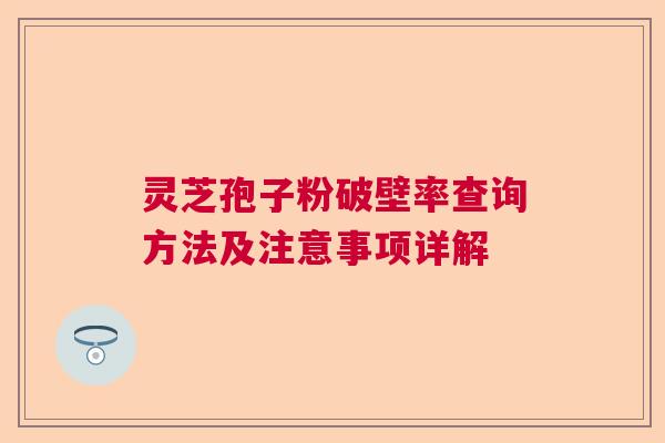 灵芝孢子粉破壁率查询方法及注意事项详解