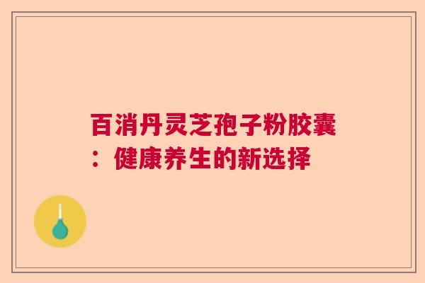 百消丹灵芝孢子粉胶囊：健康养生的新选择