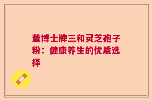 董博士牌三和灵芝孢子粉：健康养生的优质选择