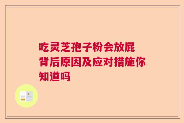 吃灵芝孢子粉会放屁 背后原因及应对措施你知道吗